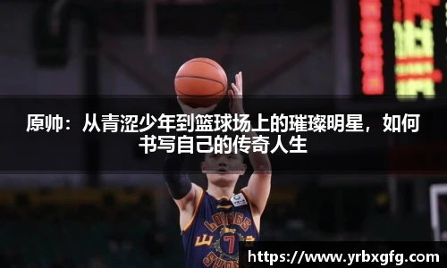 原帅：从青涩少年到篮球场上的璀璨明星，如何书写自己的传奇人生