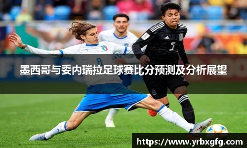墨西哥与委内瑞拉足球赛比分预测及分析展望