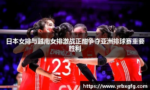 日本女排与越南女排激战正酣争夺亚洲排球赛重要胜利
